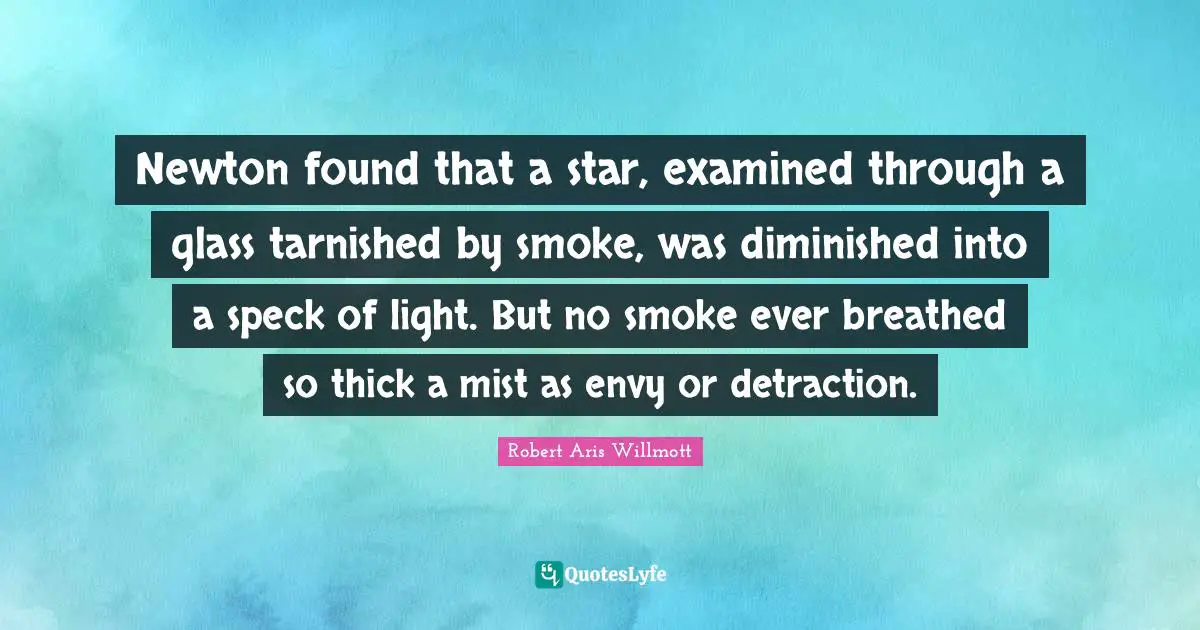 Newton found that a star, examined through a glass tarnished by smoke, was diminished into a speck of light. But no smoke ever breathed so thick a mist as envy or detraction.