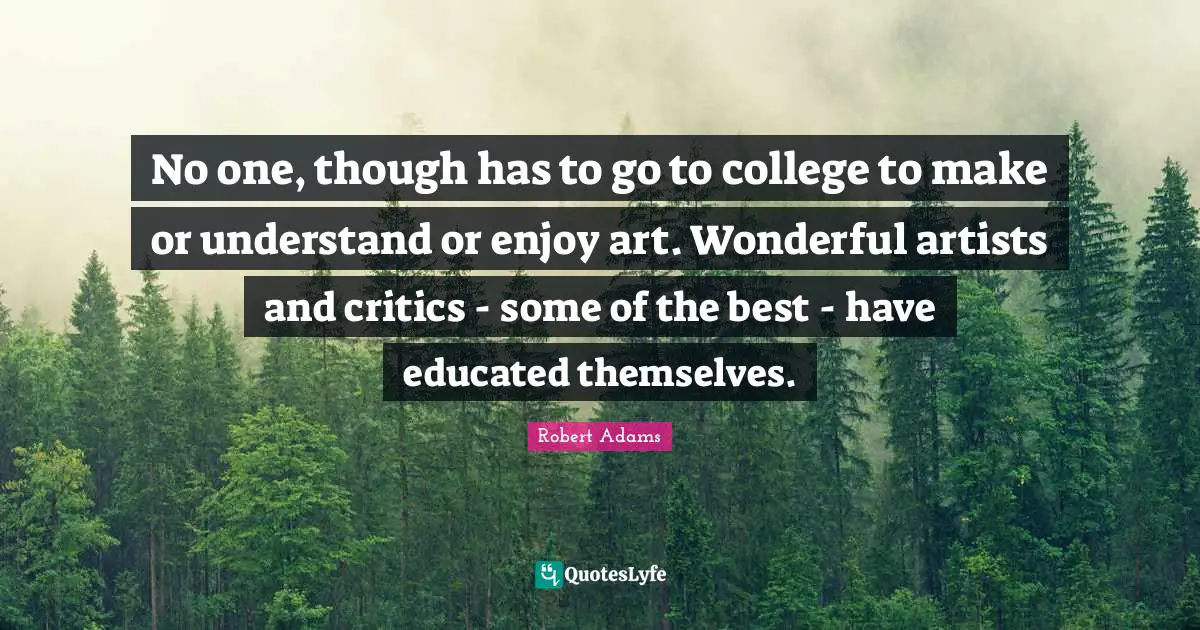 Robert Adams Quotes: "No one, though has to go to college to make or understand or enjoy art. Wonderful artists and critics - some of the best - have educated themselves."
