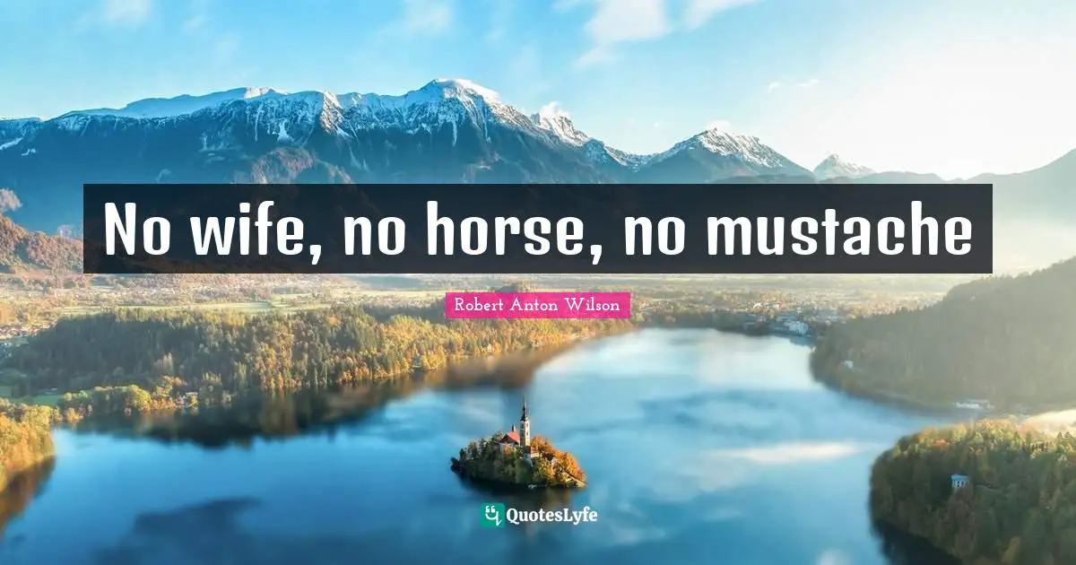 Robert Anton Wilson Quotes: "No wife, no horse, no mustache"