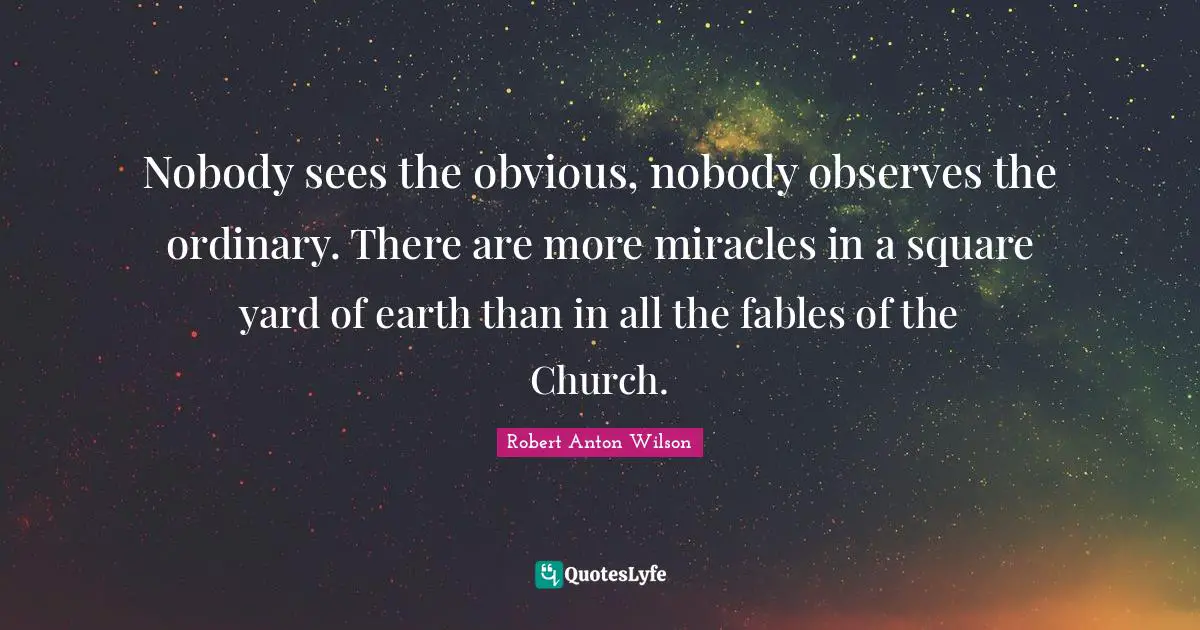 Robert Anton Wilson Quotes: "Nobody sees the obvious, nobody observes the ordinary. There are more miracles in a square yard of earth than in all the fables of the Church."