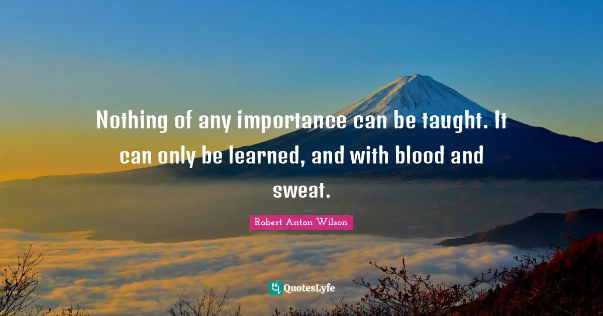 Nothing of any importance can be taught. It can only be learned, and with blood and sweat.