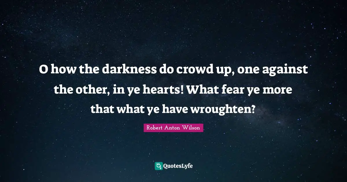 O how the darkness do crowd up, one against the other, in ye hearts! What fear ye more that what ye have wroughten?