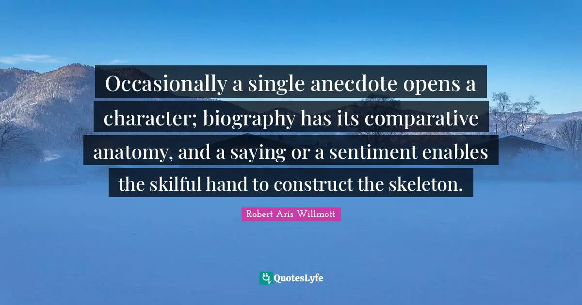 Occasionally a single anecdote opens a character; biography has its comparative anatomy, and a saying or a sentiment enables the skilful hand to construct the skeleton.
