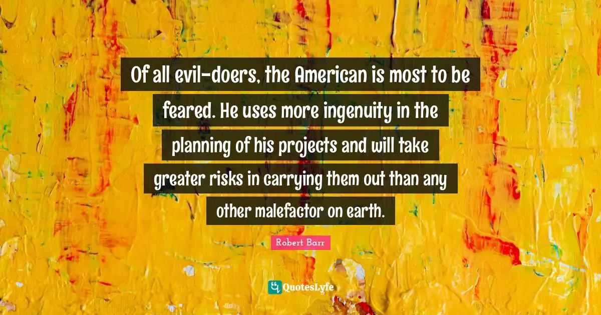 Of all evil-doers, the American is most to be feared. He uses more ingenuity in the planning of his projects and will take greater risks in carrying them out than any other malefactor on earth.