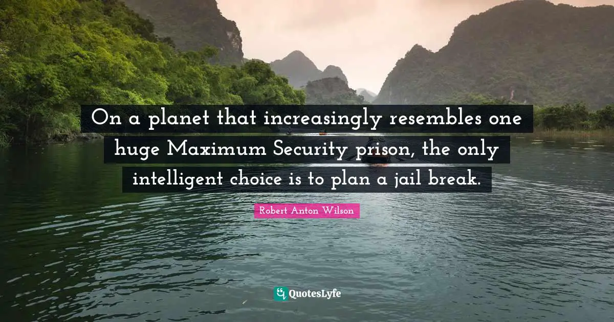 Robert Anton Wilson Quotes: "On a planet that increasingly resembles one huge Maximum Security prison, the only intelligent choice is to plan a jail break."