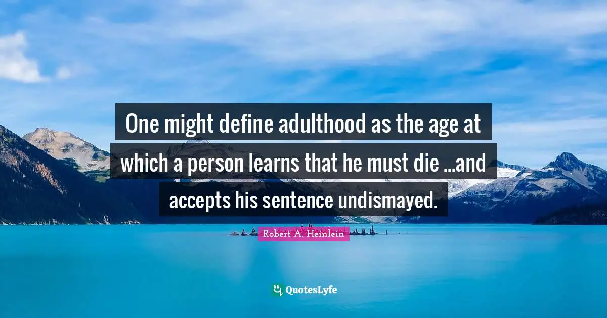 One might define adulthood as the age at which a person learns that he must die ...and accepts his sentence undismayed.
