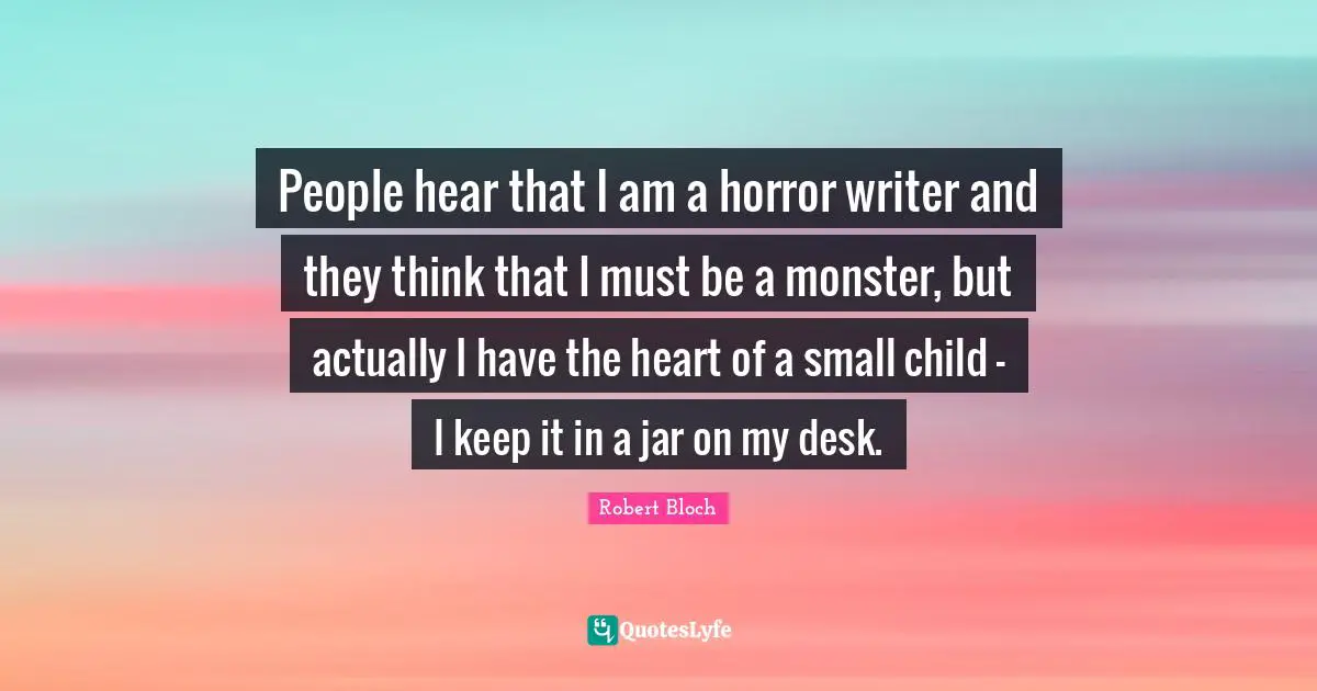 Robert Bloch Quotes: People hear that I am a horror writer and they think that I must be a monster, but actually I have the heart of a small child - I keep it in a jar on my desk.