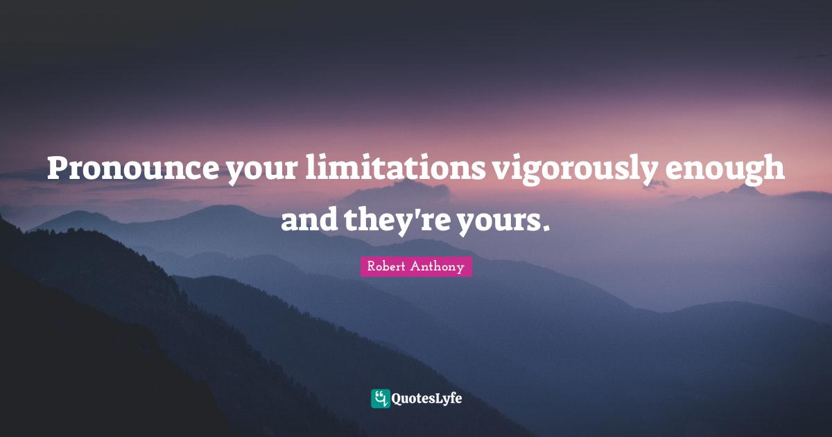Pronounce your limitations vigorously enough and they're yours.