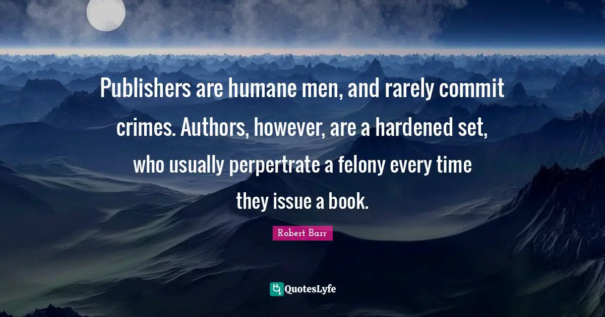 Publishers are humane men, and rarely commit crimes. Authors, however, are a hardened set, who usually perpertrate a felony every time they issue a book.