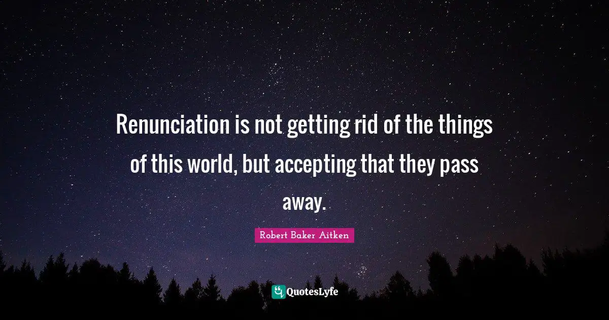 Renunciation is not getting rid of the things of this world, but accepting that they pass away.