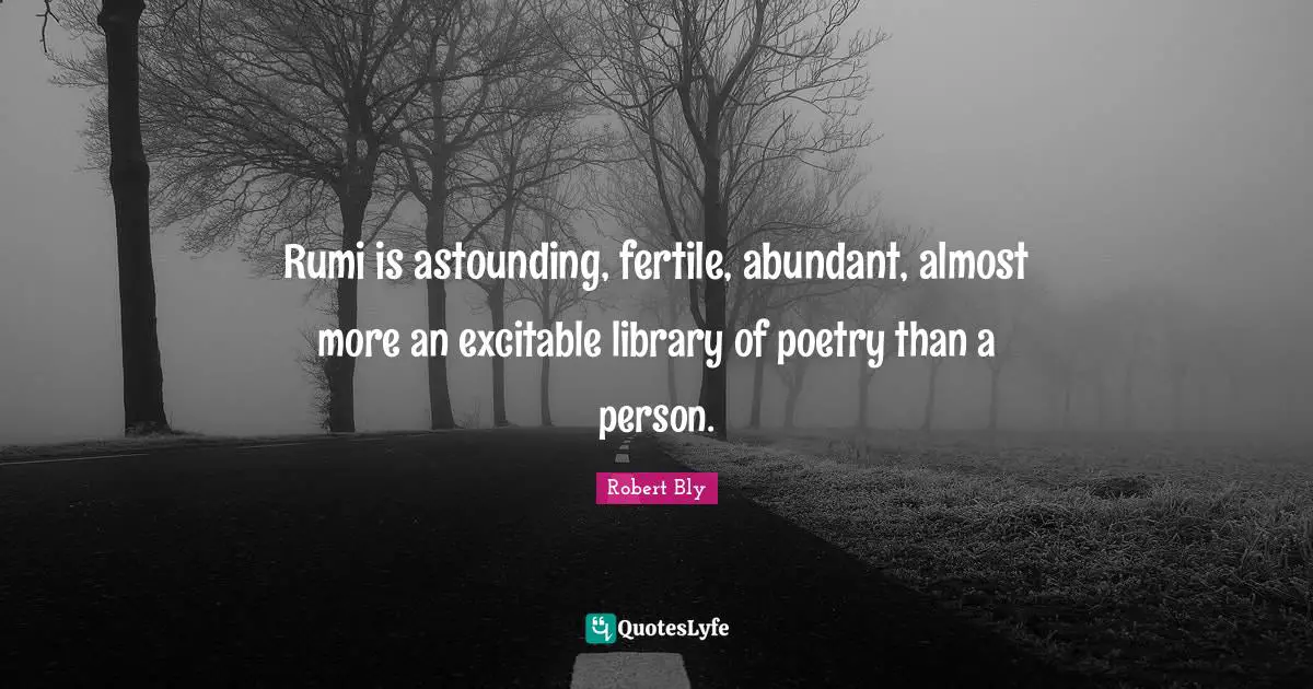 Robert Bly Quotes: "Rumi is astounding, fertile, abundant, almost more an excitable library of poetry than a person."