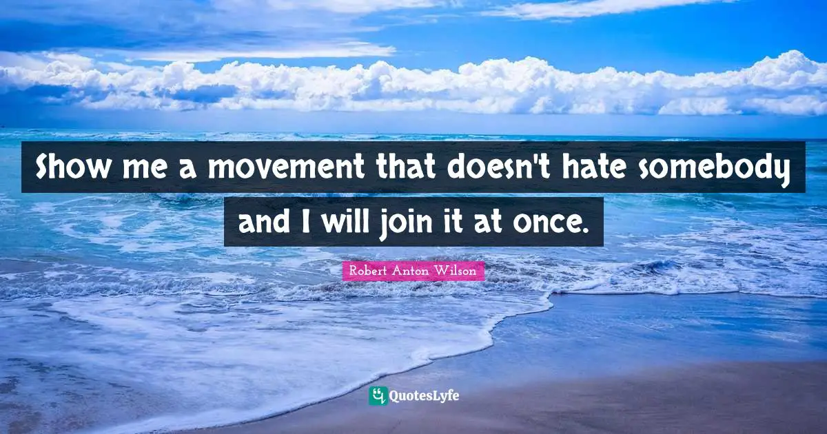 Robert Anton Wilson Quotes: "Show me a movement that doesn't hate somebody and I will join it at once."