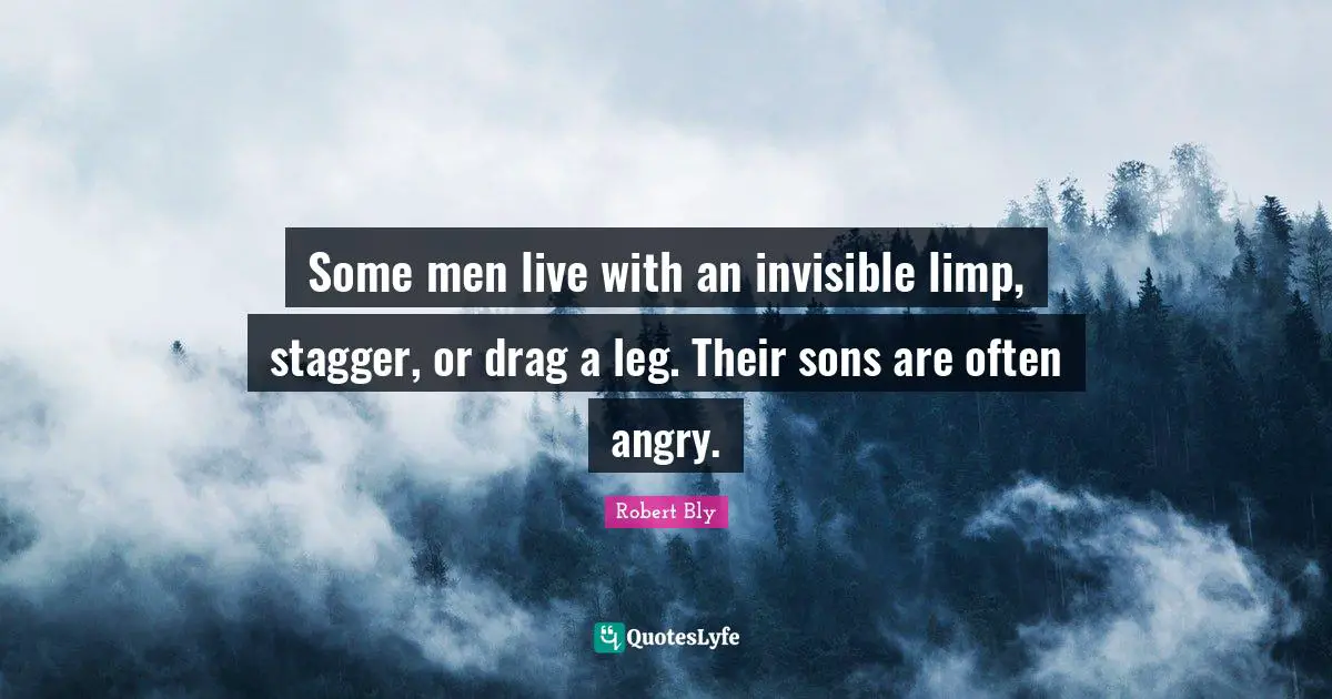 Robert Bly Quotes: "Some men live with an invisible limp, stagger, or drag a leg. Their sons are often angry."