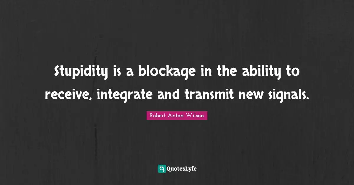 Stupidity is a blockage in the ability to receive, integrate and transmit new signals.