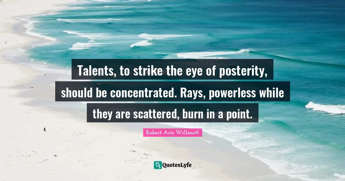 Talents, to strike the eye of posterity, should be concentrated. Rays, powerless while they are scattered, burn in a point.