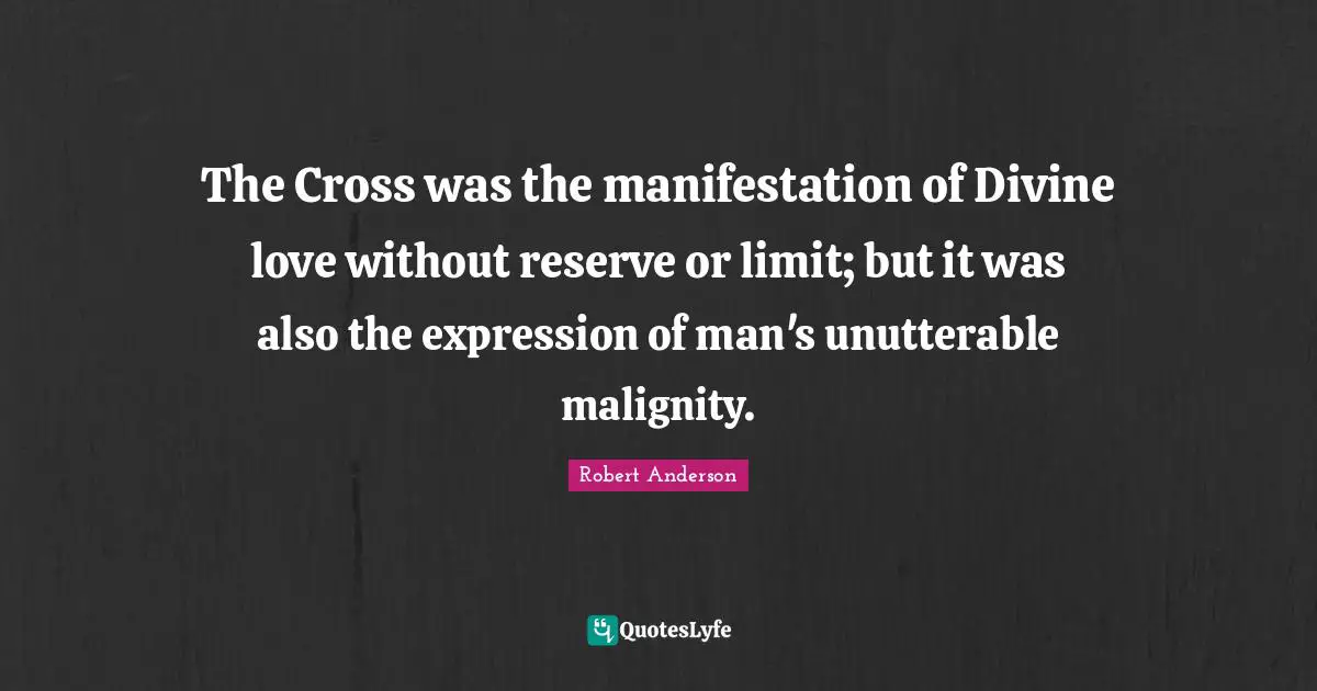 The Cross was the manifestation of Divine love without reserve or limit; but it was also the expression of man's unutterable malignity.