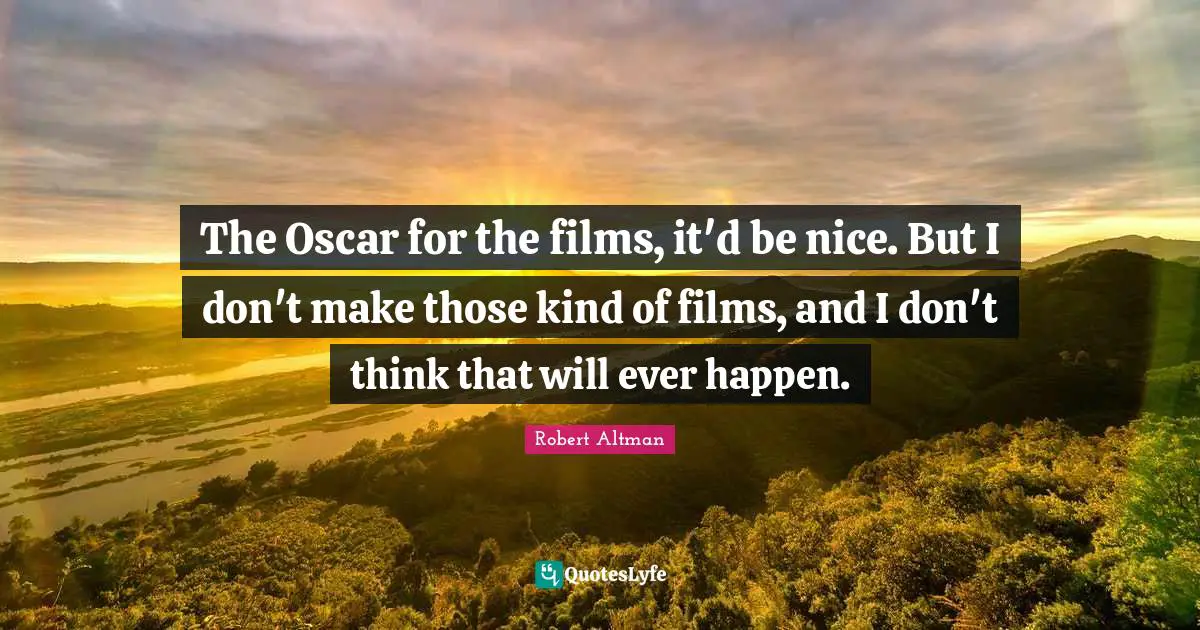 Robert Altman Quotes: "The Oscar for the films, it'd be nice. But I don't make those kind of films, and I don't think that will ever happen."