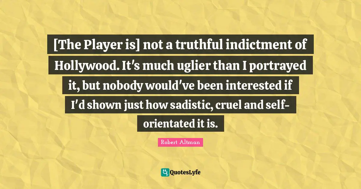 Robert Altman Quotes: "[The Player is] not a truthful indictment of Hollywood. It's much uglier than I portrayed it, but nobody would've been interested if I'd shown just how sadistic, cruel and self-orientated it is."
