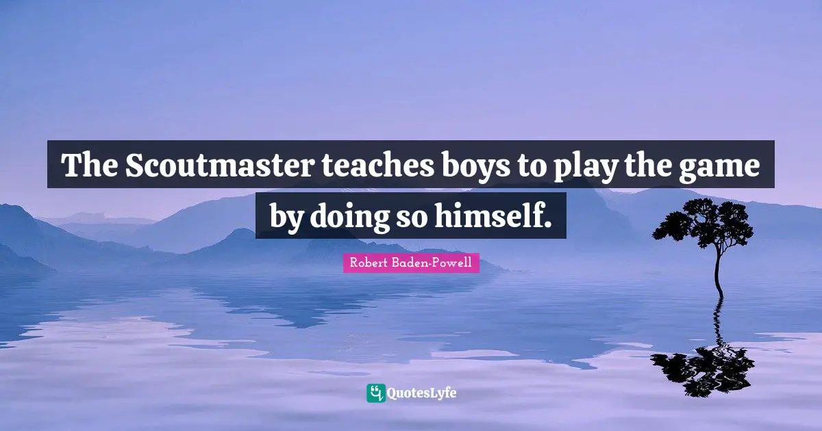 Robert Baden-Powell Quotes: "The Scoutmaster teaches boys to play the game by doing so himself."