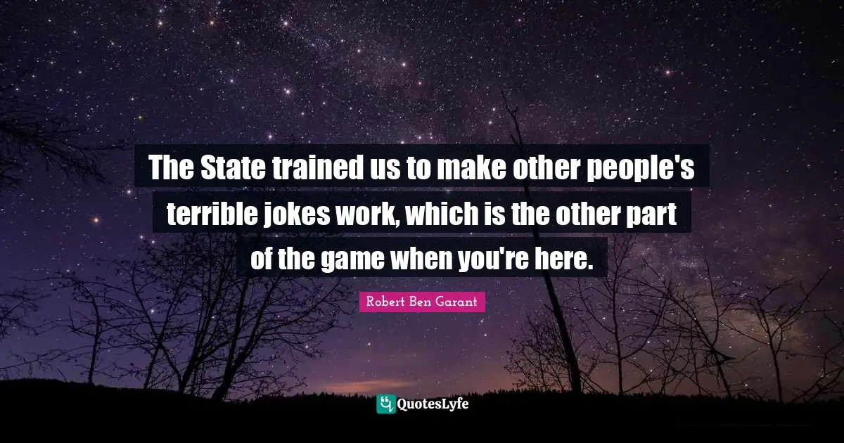 The State trained us to make other people's terrible jokes work, which is the other part of the game when you're here.