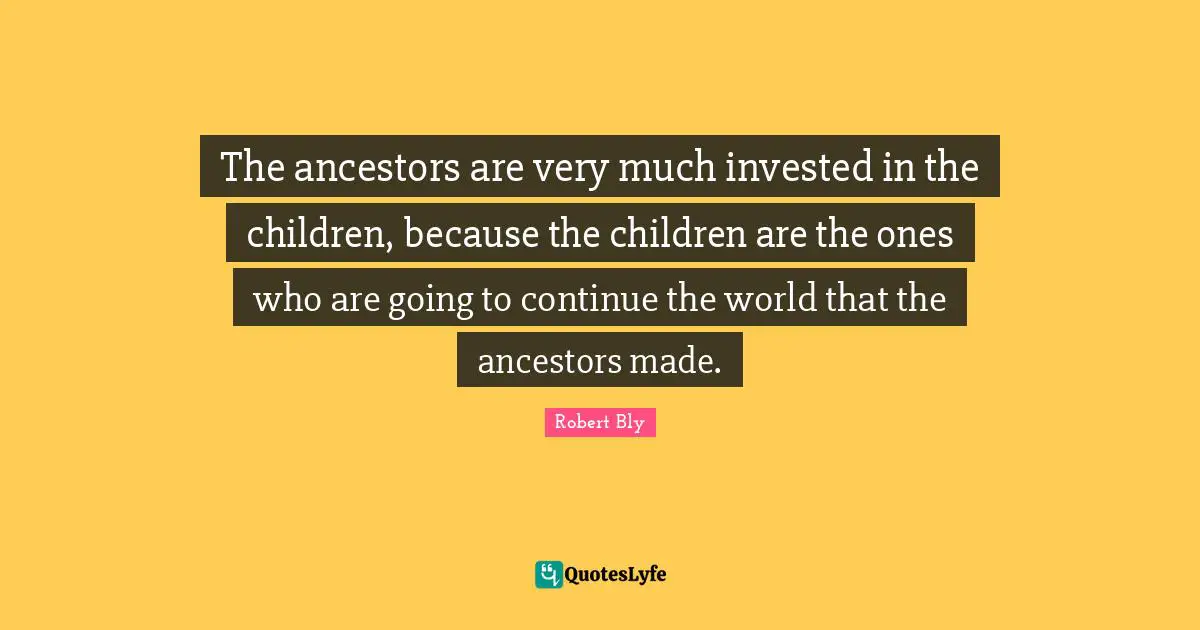 Robert Bly Quotes: "The ancestors are very much invested in the children, because the children are the ones who are going to continue the world that the ancestors made."