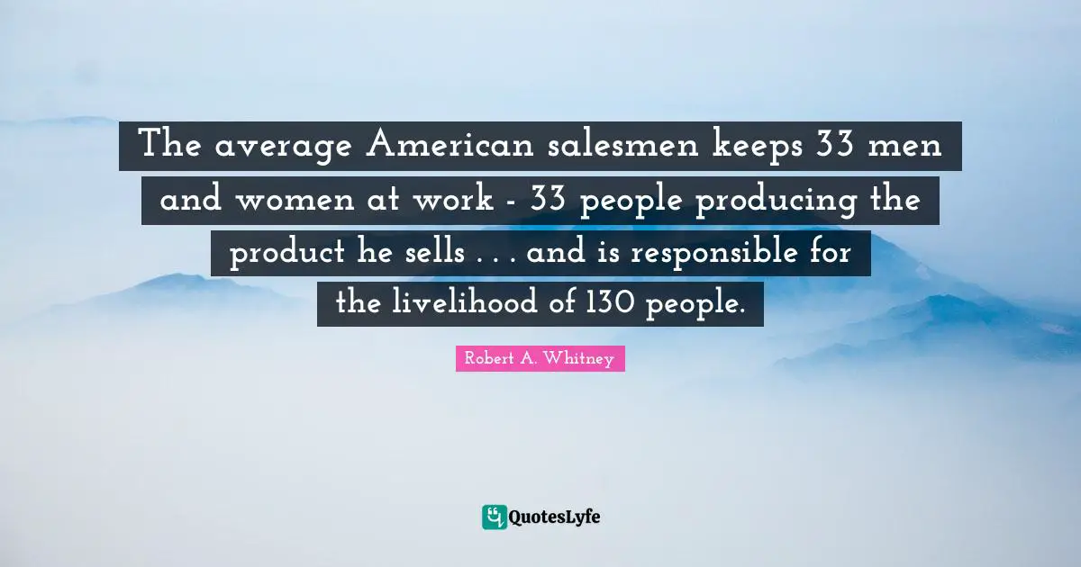 The average American salesmen keeps 33 men and women at work - 33 people producing the product he sells . . . and is responsible for the livelihood of 130 people.