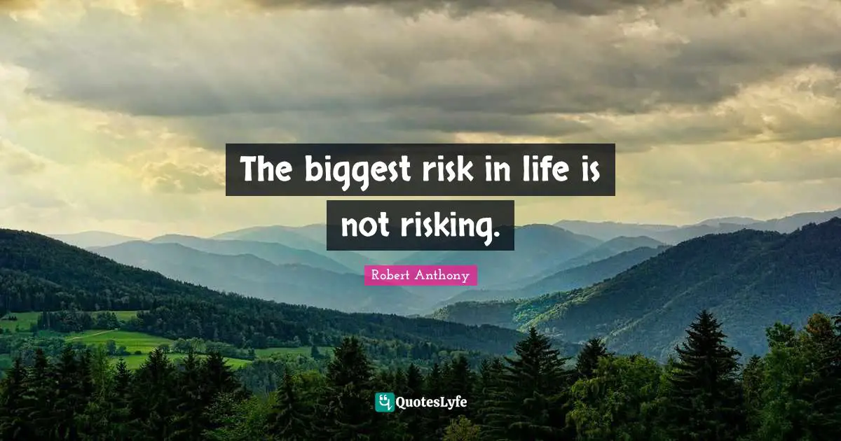 The biggest risk in life is not risking.