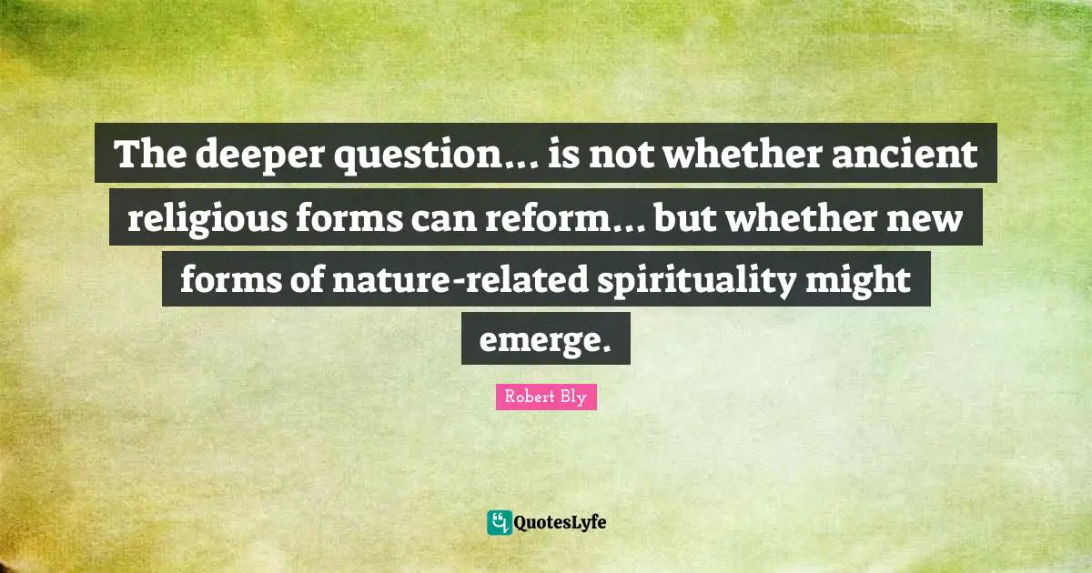 Robert Bly Quotes: "The deeper question... is not whether ancient religious forms can reform... but whether new forms of nature-related spirituality might emerge."