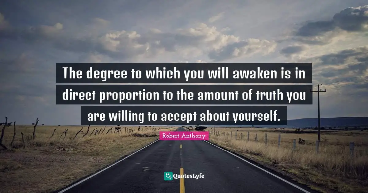 The degree to which you will awaken is in direct proportion to the amount of truth you are willing to accept about yourself.