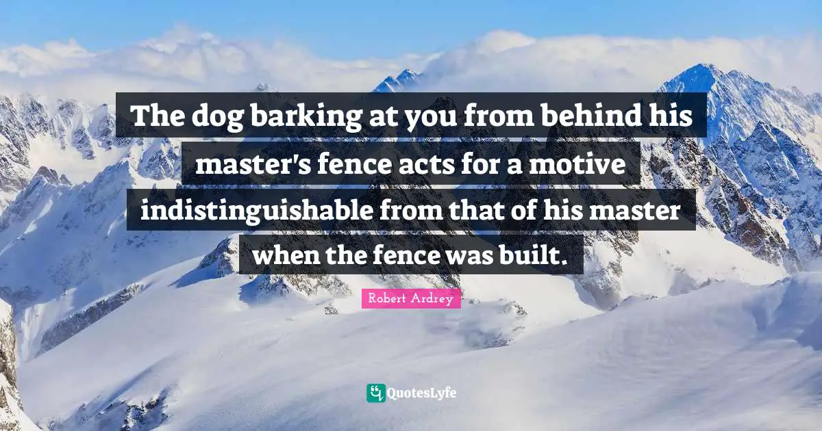 The dog barking at you from behind his master's fence acts for a motive indistinguishable from that of his master when the fence was built.