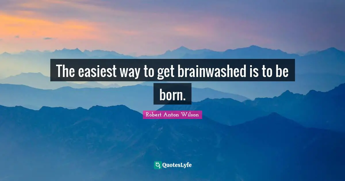 The easiest way to get brainwashed is to be born.