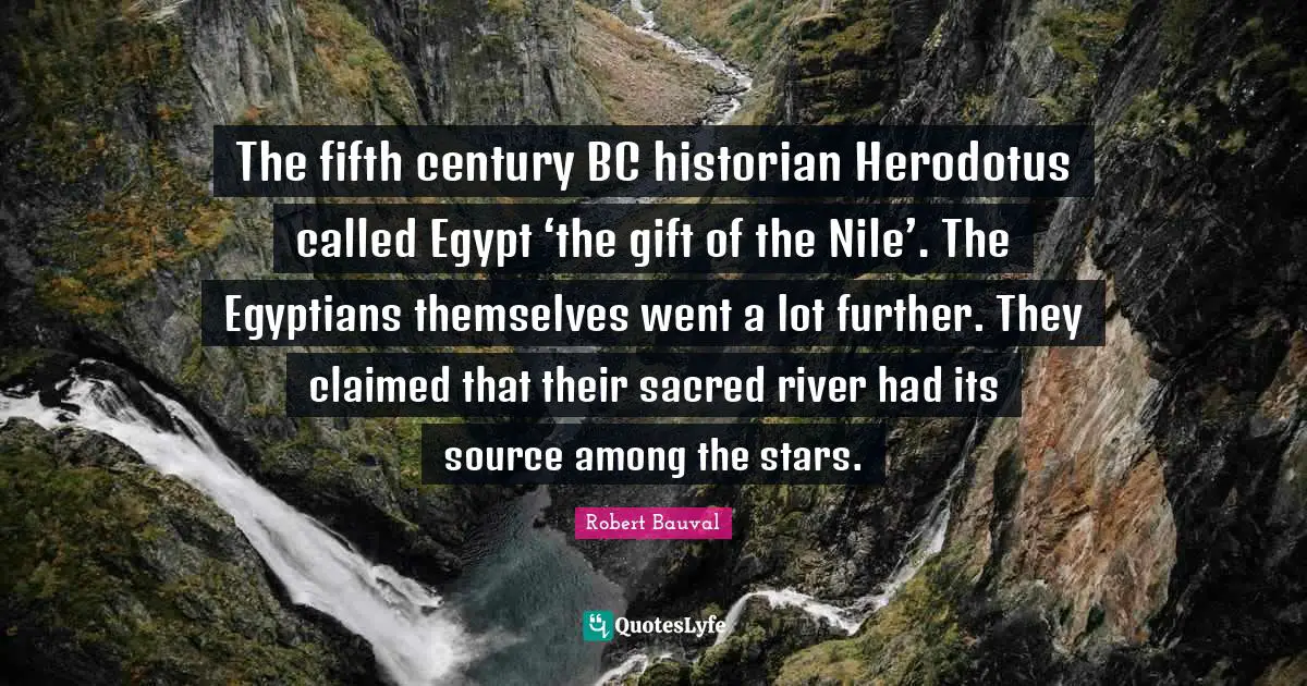 The fifth century BC historian Herodotus called Egypt ‘the gift of the Nile’. The Egyptians themselves went a lot further. They claimed that their sacred river had its source among the stars.
