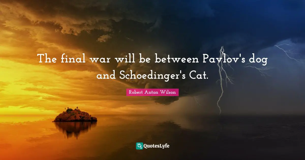 Robert Anton Wilson Quotes: "The final war will be between Pavlov's dog and Schoedinger's Cat."