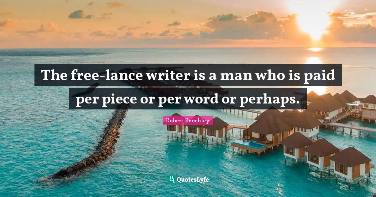 Pieces Quotes: "The free-lance writer is a man who is paid per piece or per word or perhaps."
