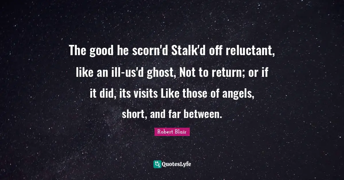 The good he scorn'd Stalk'd off reluctant, like an ill-us'd ghost, Not to return; or if it did, its visits Like those of angels, short, and far between.
