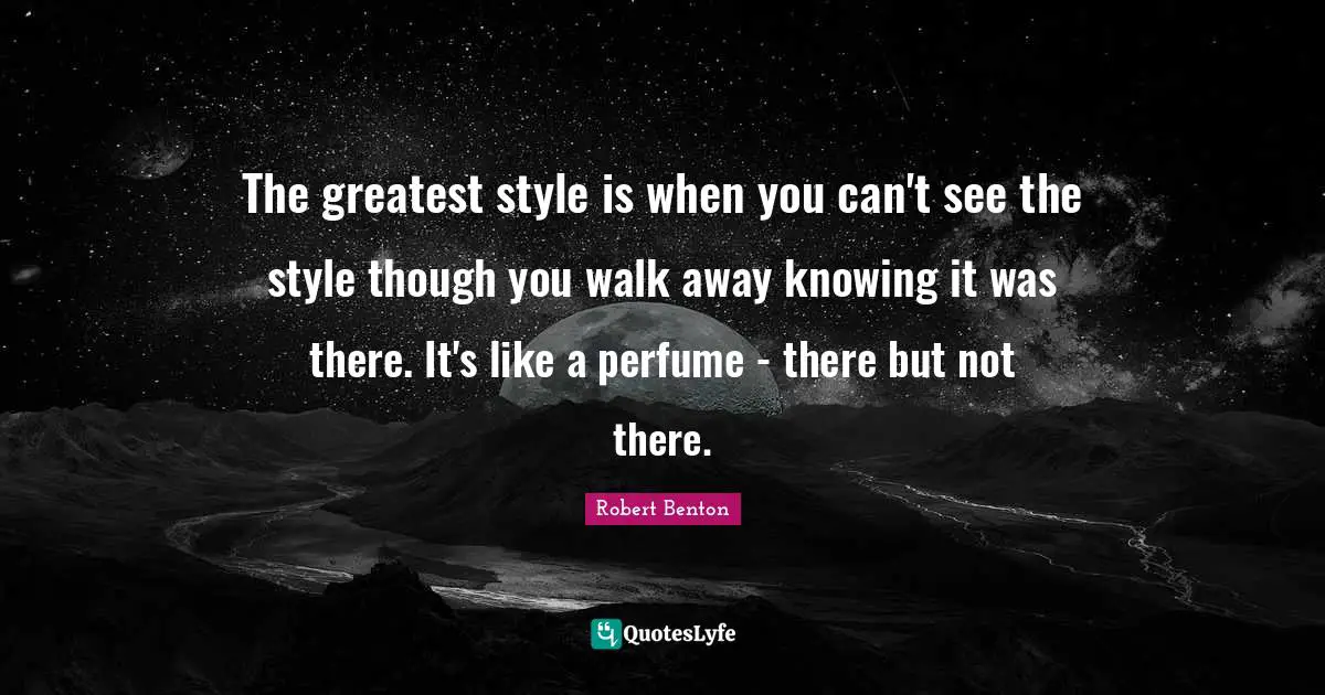Robert Benton Quotes: "The greatest style is when you can't see the style though you walk away knowing it was there. It's like a perfume - there but not there."