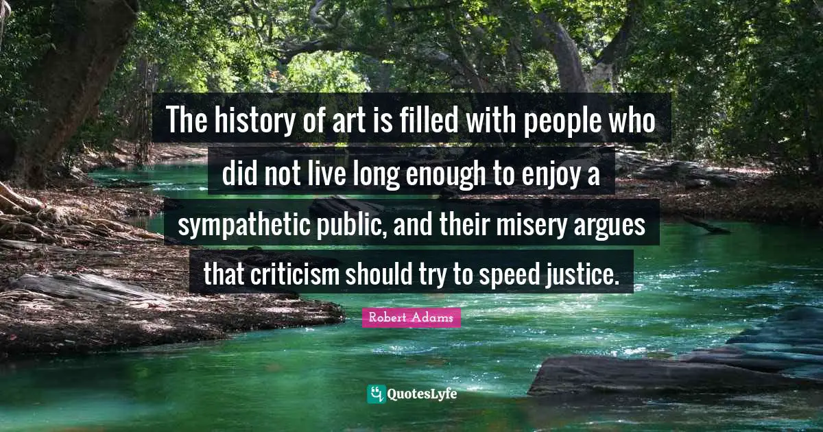 Robert Adams Quotes: "The history of art is filled with people who did not live long enough to enjoy a sympathetic public, and their misery argues that criticism should try to speed justice."