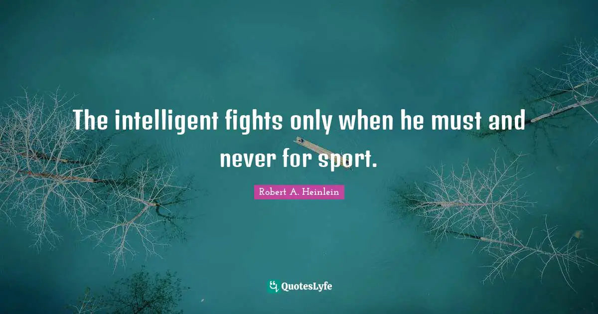The intelligent fights only when he must and never for sport.