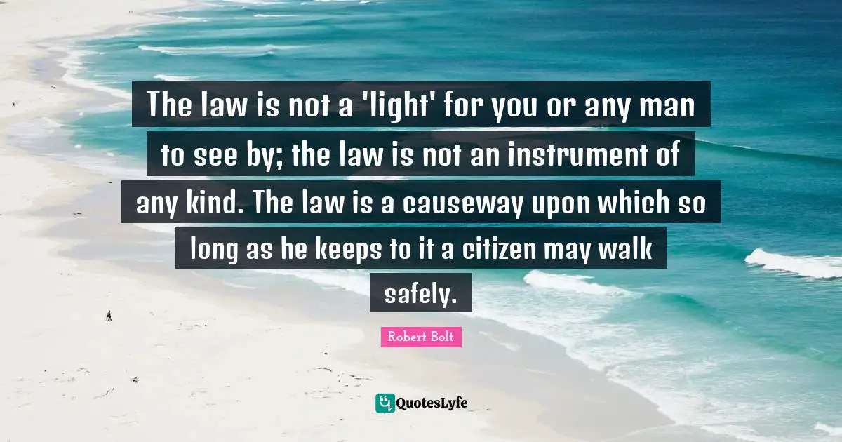 The law is not a 'light' for you or any man to see by; the law is not an instrument of any kind. The law is a causeway upon which so long as he keeps to it a citizen may walk safely.