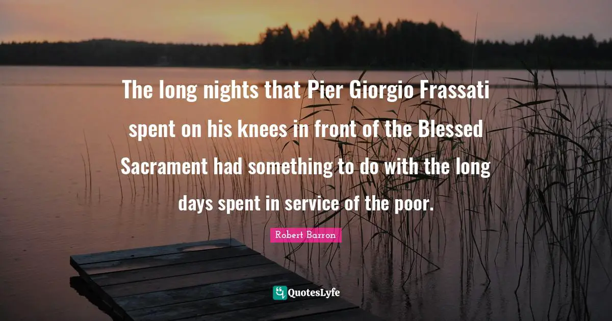 The long nights that Pier Giorgio Frassati spent on his knees in front of the Blessed Sacrament had something to do with the long days spent in service of the poor.