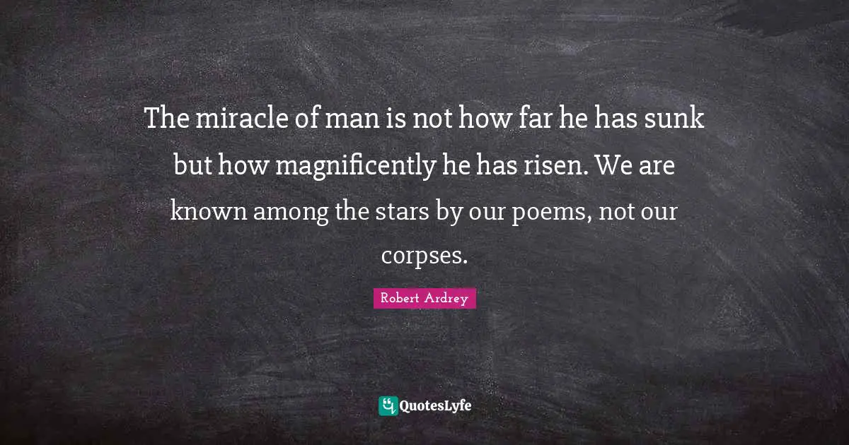 The miracle of man is not how far he has sunk but how magnificently he has risen. We are known among the stars by our poems, not our corpses.
