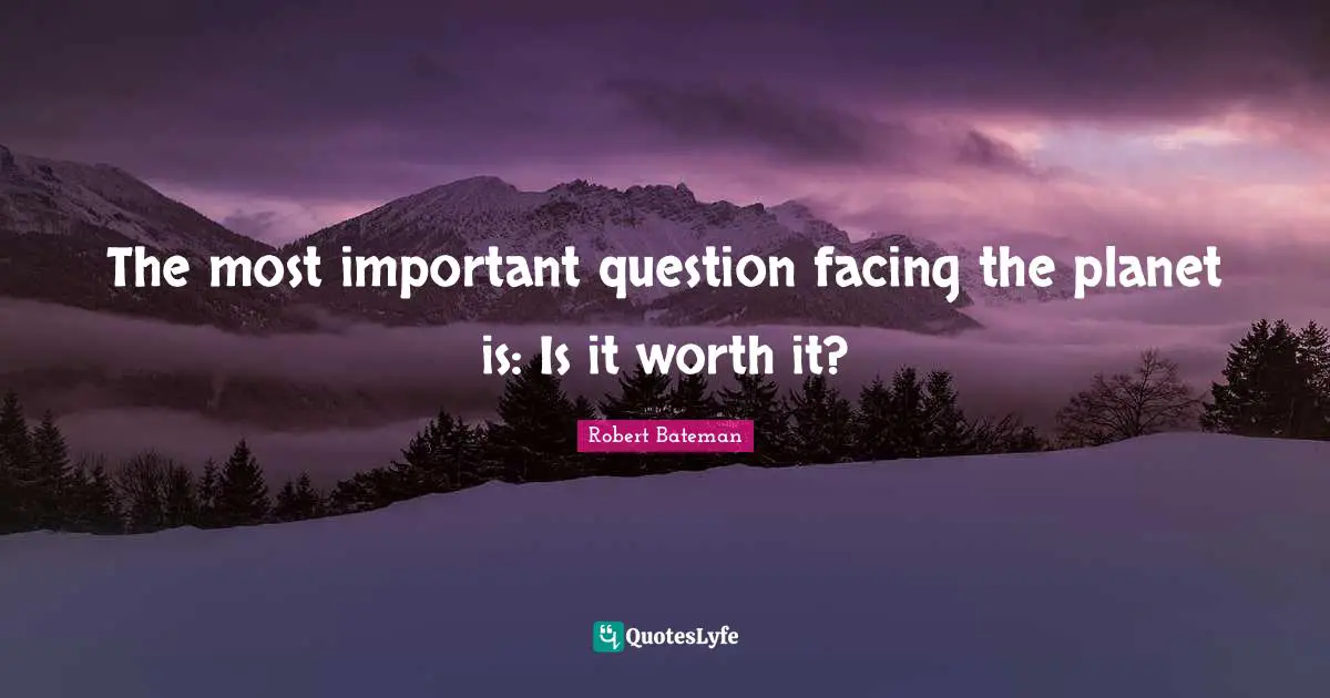 Robert Bateman Quotes: "The most important question facing the planet is: Is it worth it?"