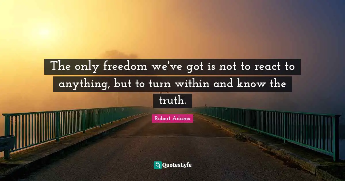 Robert Adams Quotes: "The only freedom we've got is not to react to anything, but to turn within and know the truth."