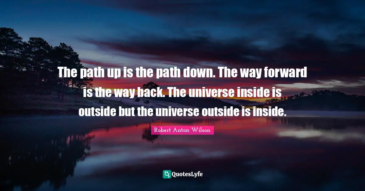 The path up is the path down. The way forward is the way back. The universe inside is outside but the universe outside is inside.