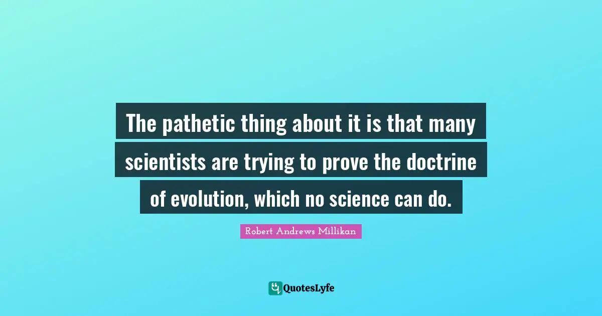 The pathetic thing about it is that many scientists are trying to prove the doctrine of evolution, which no science can do.