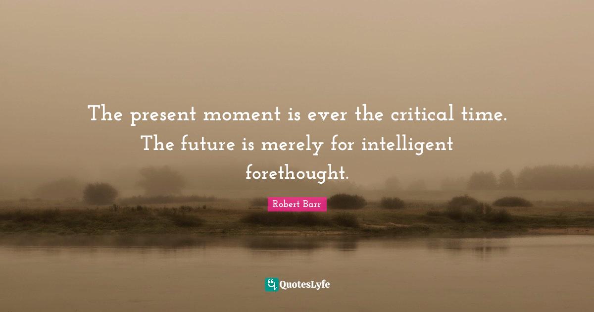Forethought Quotes: "The present moment is ever the critical time. The future is merely for intelligent forethought."