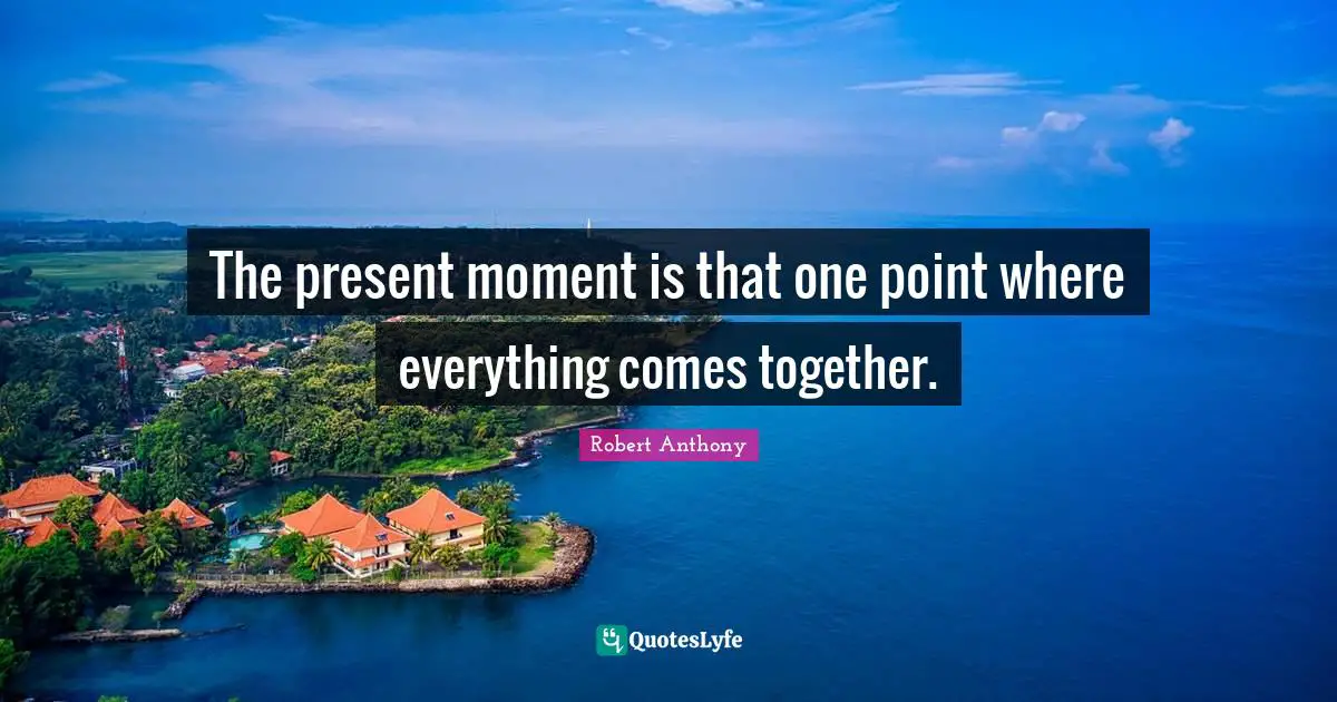 The present moment is that one point where everything comes together.