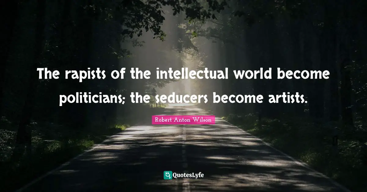 The rapists of the intellectual world become politicians; the seducers become artists.