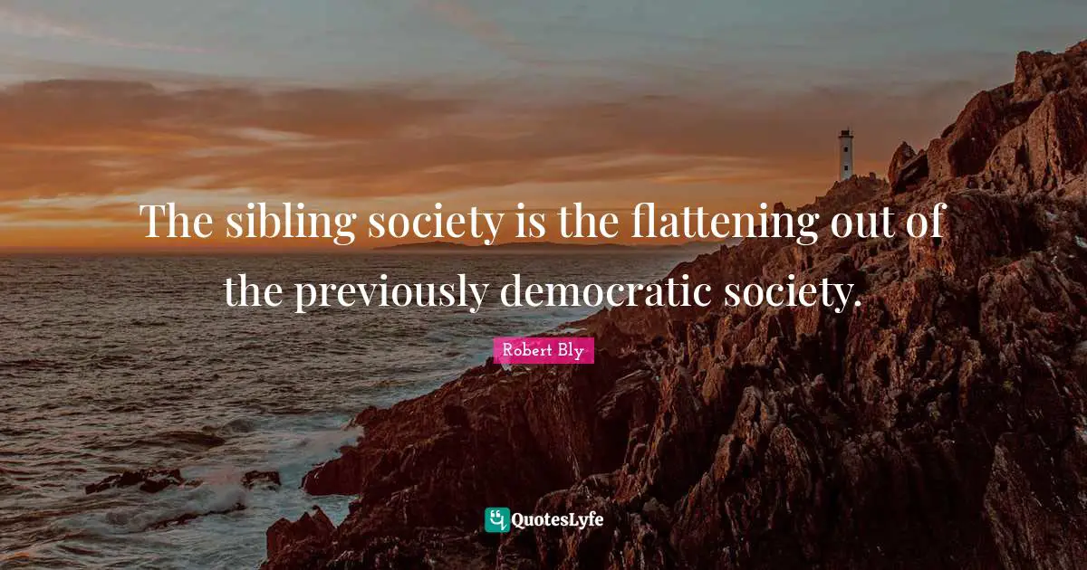 Robert Bly Quotes: "The sibling society is the flattening out of the previously democratic society."