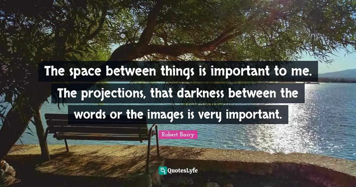 The space between things is important to me. The projections, that darkness between the words or the images is very important.